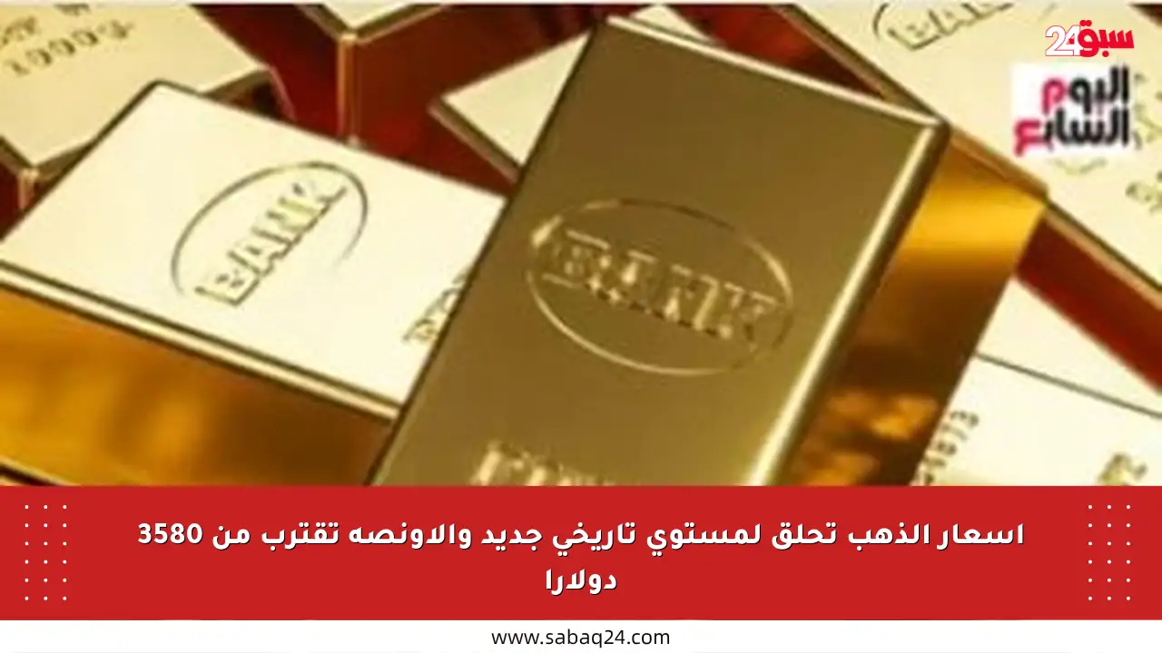 أسعار الذهب تحلق لمستوى تاريخي جديد والأونصة تقترب من 3580 دولارا